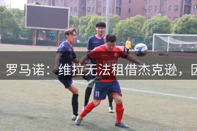 罗马诺：维拉无法租借杰克逊，因为已经从切尔西租借了加纳乔